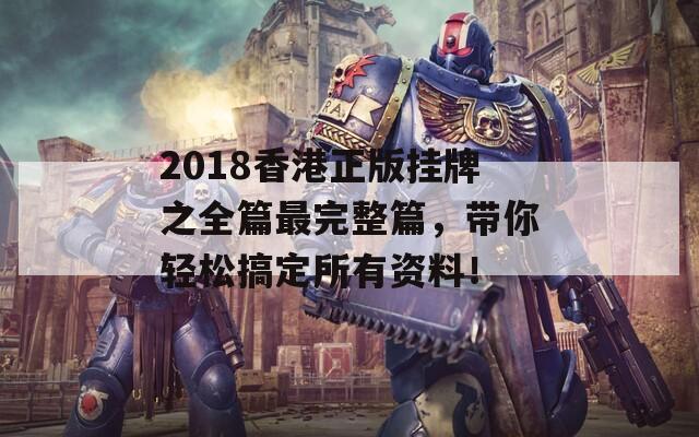 2018香港正版挂牌之全篇最完整篇，带你轻松搞定所有资料！