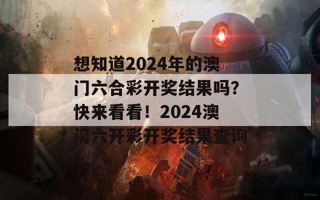 想知道2024年的澳门六合彩开奖结果吗？快来看看！2024澳门六开彩开奖结果查询