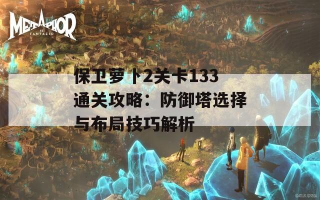 保卫萝卜2关卡133通关攻略：防御塔选择与布局技巧解析