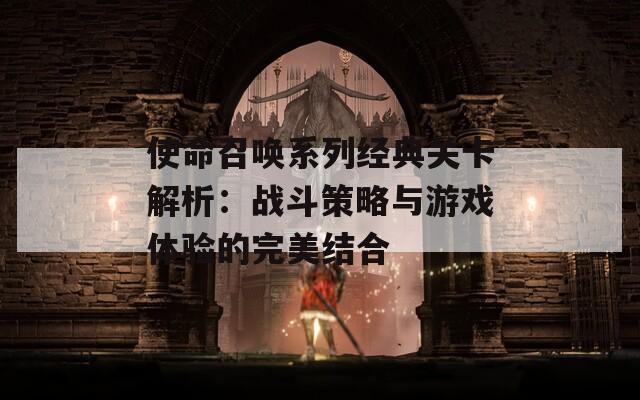 使命召唤系列经典关卡解析：战斗策略与游戏体验的完美结合