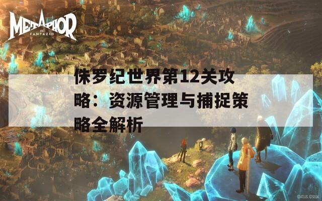 侏罗纪世界第12关攻略：资源管理与捕捉策略全解析