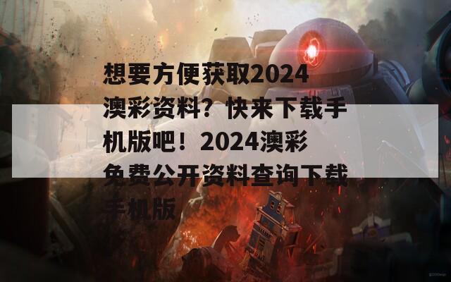 想要方便获取2024澳彩资料？快来下载手机版吧！2024澳彩免费公开资料查询下载手机版