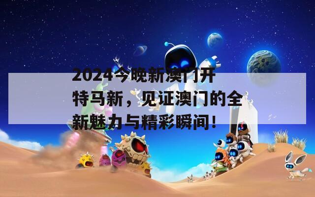 2024今晚新澳门开特马新，见证澳门的全新魅力与精彩瞬间！