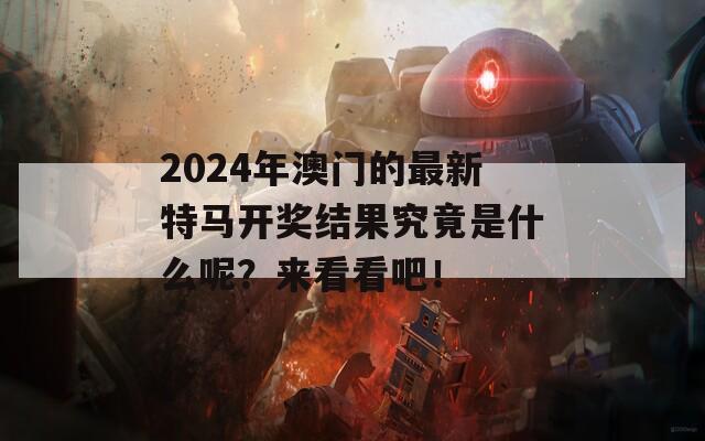 2024年澳门的最新特马开奖结果究竟是什么呢？来看看吧！