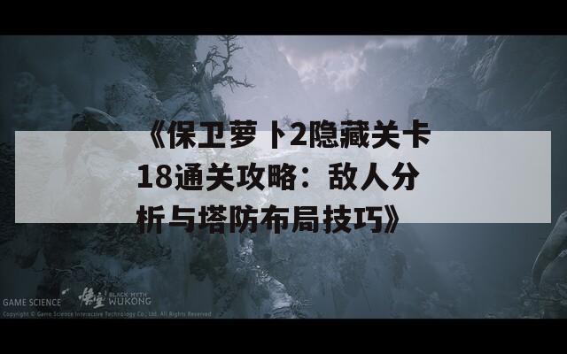 《保卫萝卜2隐藏关卡18通关攻略：敌人分析与塔防布局技巧》