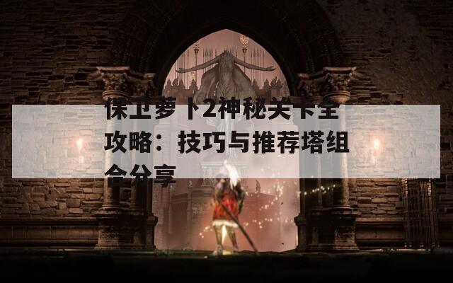 保卫萝卜2神秘关卡全攻略：技巧与推荐塔组合分享