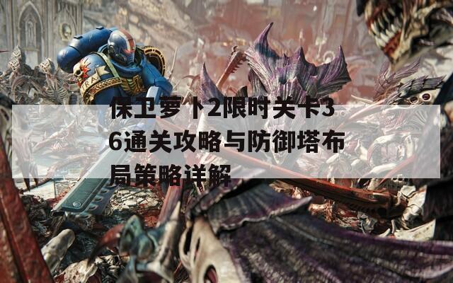 保卫萝卜2限时关卡36通关攻略与防御塔布局策略详解