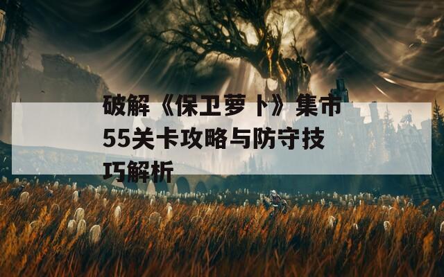 破解《保卫萝卜》集市55关卡攻略与防守技巧解析