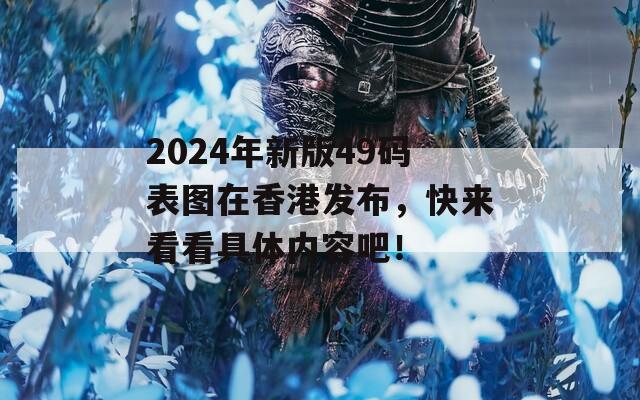 2024年新版49码表图在香港发布，快来看看具体内容吧！