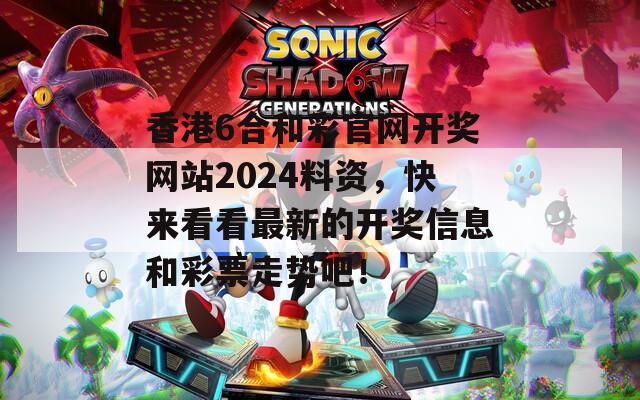 香港6合和彩官网开奖网站2024料资，快来看看最新的开奖信息和彩票走势吧！