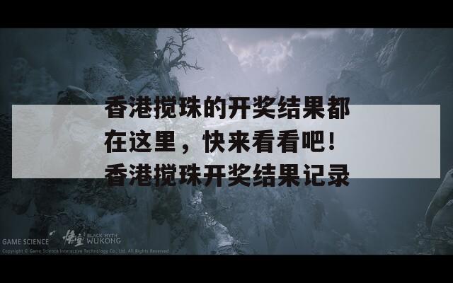 香港搅珠的开奖结果都在这里，快来看看吧！香港搅珠开奖结果记录