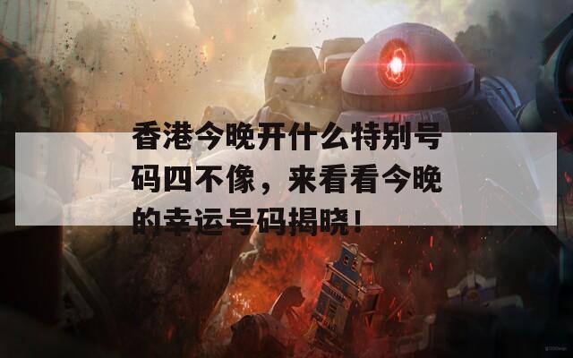 香港今晚开什么特别号码四不像，来看看今晚的幸运号码揭晓！