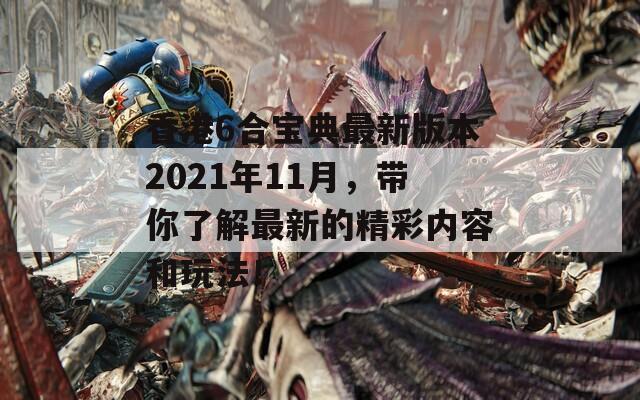 香港6合宝典最新版本2021年11月，带你了解最新的精彩内容和玩法！