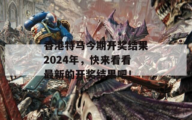 香港特马今期开奖结果2024年，快来看看最新的开奖结果吧！