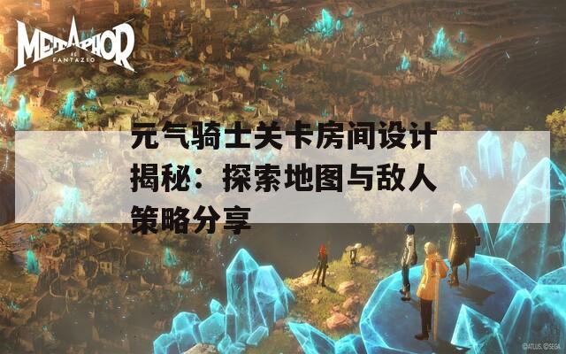 元气骑士关卡房间设计揭秘：探索地图与敌人策略分享