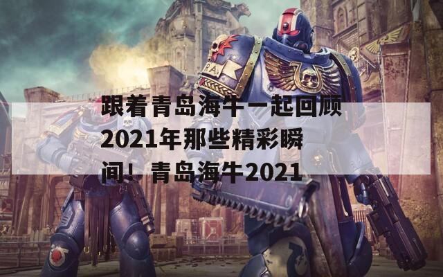 跟着青岛海牛一起回顾2021年那些精彩瞬间！青岛海牛2021