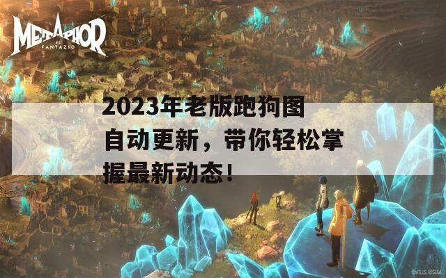 2023年老版跑狗图自动更新，带你轻松掌握最新动态！