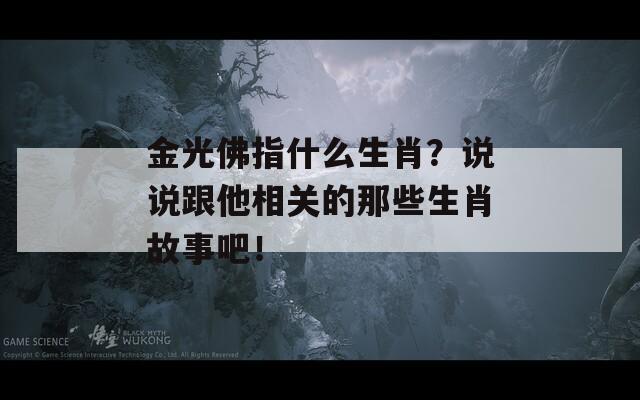 金光佛指什么生肖？说说跟他相关的那些生肖故事吧！