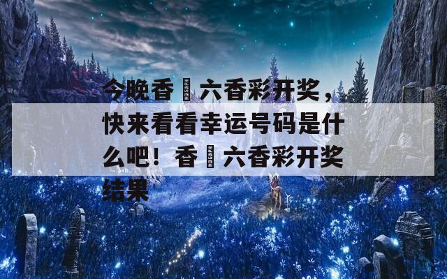 今晚香淃六香彩开奖，快来看看幸运号码是什么吧！香淃六香彩开奖结果