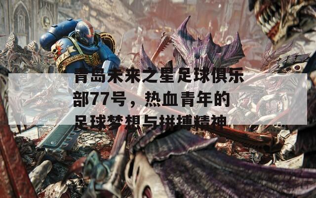 青岛未来之星足球俱乐部77号，热血青年的足球梦想与拼搏精神