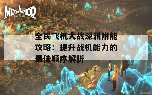 全民飞机大战深渊附能攻略：提升战机能力的最佳顺序解析