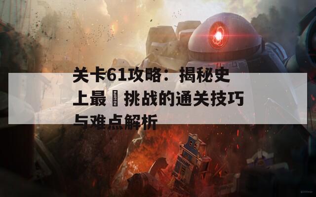 关卡61攻略：揭秘史上最囧挑战的通关技巧与难点解析