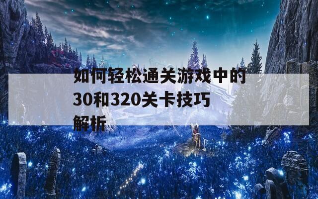 如何轻松通关游戏中的30和320关卡技巧解析