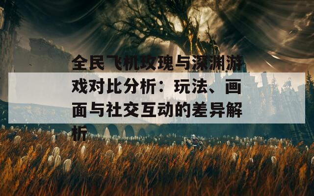 全民飞机玫瑰与深渊游戏对比分析：玩法、画面与社交互动的差异解析