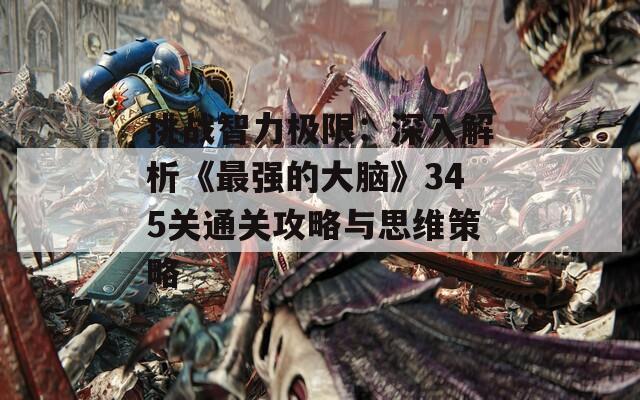 挑战智力极限：深入解析《最强的大脑》345关通关攻略与思维策略