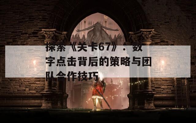 探索《关卡67》：数字点击背后的策略与团队合作技巧