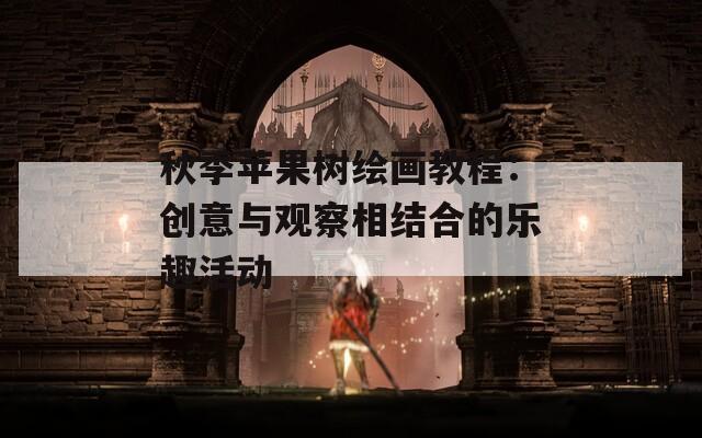 秋季苹果树绘画教程：创意与观察相结合的乐趣活动