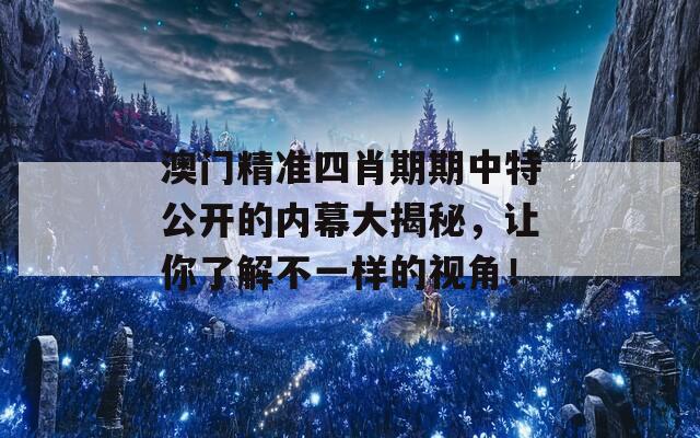 澳门精准四肖期期中特公开的内幕大揭秘，让你了解不一样的视角！