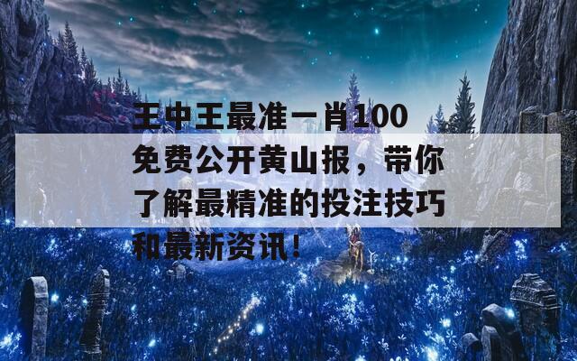 王中王最准一肖100免费公开黄山报，带你了解最精准的投注技巧和最新资讯！