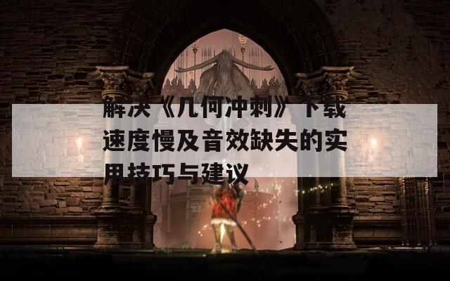 解决《几何冲刺》下载速度慢及音效缺失的实用技巧与建议