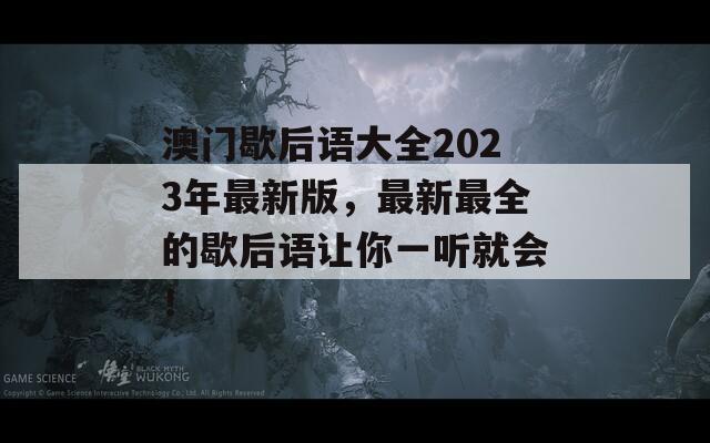 澳门歇后语大全2023年最新版，最新最全的歇后语让你一听就会！