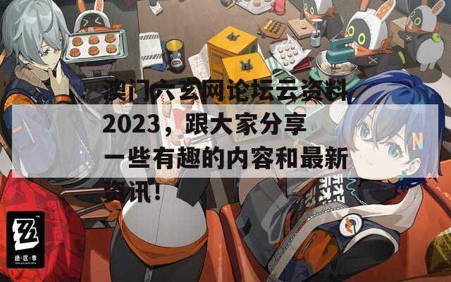 澳门六玄网论坛云资料2023，跟大家分享一些有趣的内容和最新资讯！