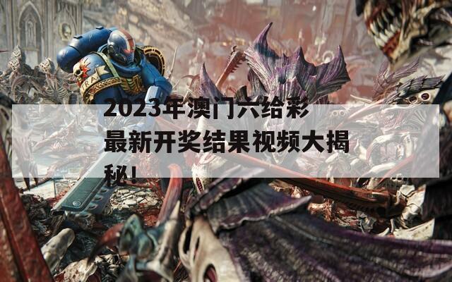 2023年澳门六给彩最新开奖结果视频大揭秘！