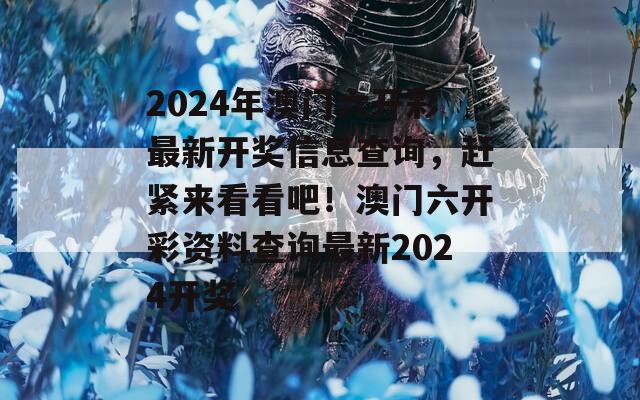 2024年澳门六开彩最新开奖信息查询，赶紧来看看吧！澳门六开彩资料查询最新2024开奖