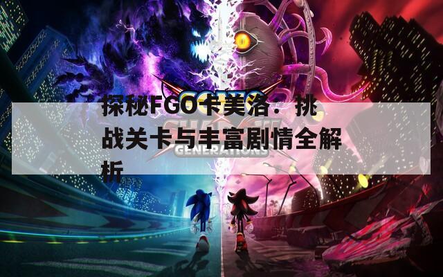 探秘FGO卡美洛：挑战关卡与丰富剧情全解析