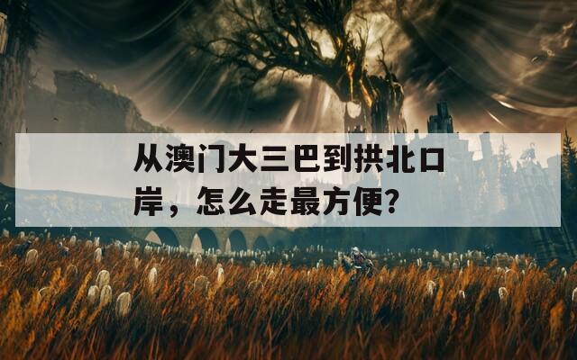 从澳门大三巴到拱北口岸，怎么走最方便？