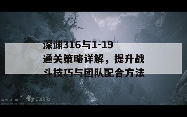 深渊316与1-19通关策略详解，提升战斗技巧与团队配合方法