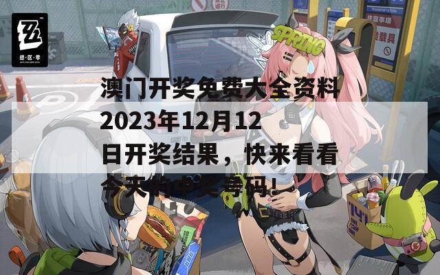 澳门开奖免费大全资料2023年12月12日开奖结果，快来看看今天的中奖号码！