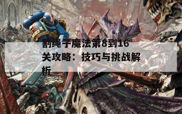 割绳子魔法第8到16关攻略：技巧与挑战解析