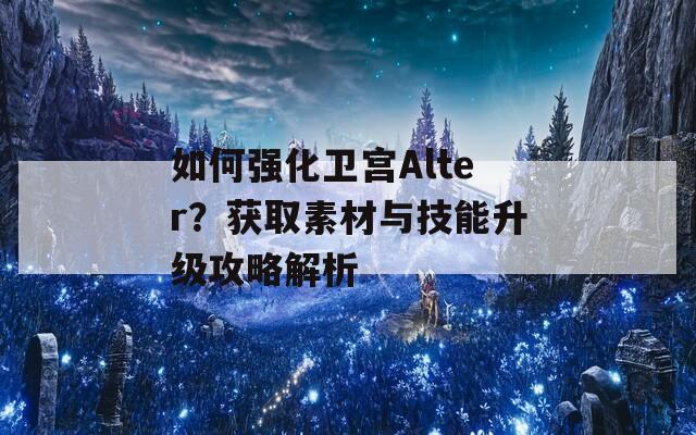 如何强化卫宫Alter？获取素材与技能升级攻略解析