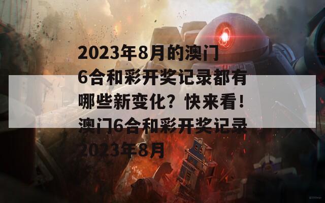 2023年8月的澳门6合和彩开奖记录都有哪些新变化？快来看！澳门6合和彩开奖记录2023年8月