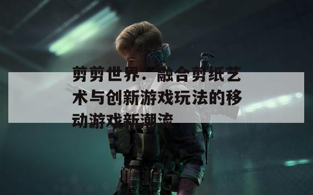 剪剪世界：融合剪纸艺术与创新游戏玩法的移动游戏新潮流