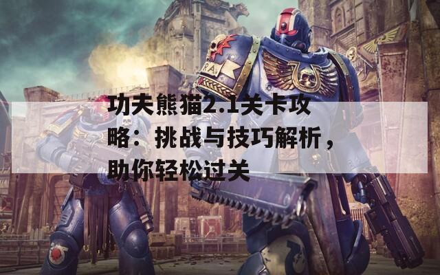 功夫熊猫2.1关卡攻略：挑战与技巧解析，助你轻松过关