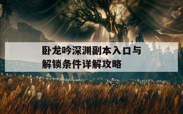 卧龙吟深渊副本入口与解锁条件详解攻略