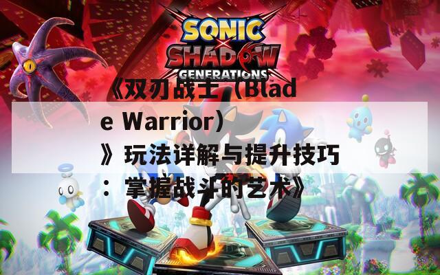 《双刃战士（Blade Warrior）》玩法详解与提升技巧：掌握战斗的艺术》