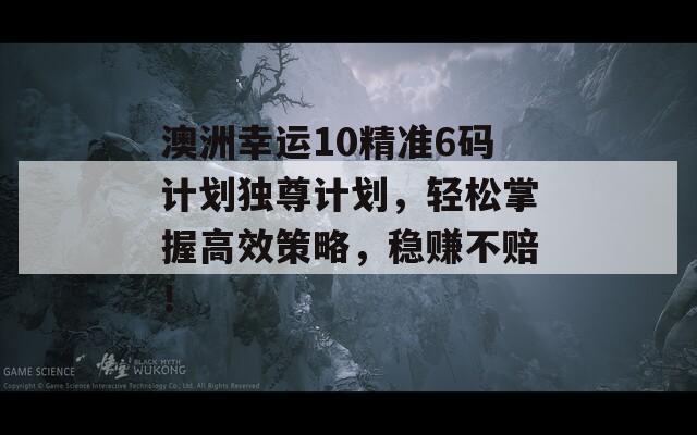 澳洲幸运10精准6码计划独尊计划，轻松掌握高效策略，稳赚不赔！